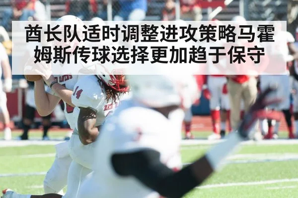 酋长队适时调整进攻策略马霍姆斯传球选择更加趋于保守