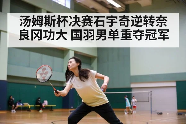 汤姆斯杯决赛石宇奇逆转奈良冈功大 国羽男单重夺冠军
