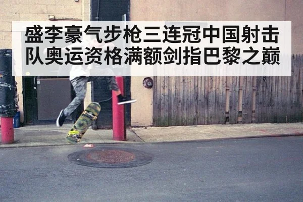 盛李豪气步枪三连冠中国射击队奥运资格满额剑指巴黎之巅